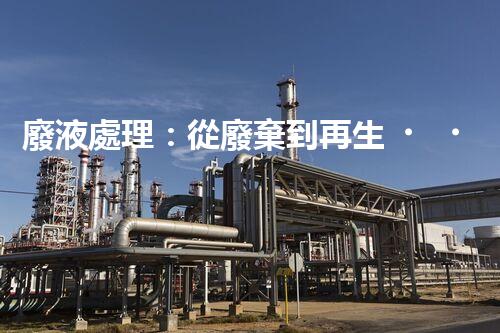 廢液處理：從廢棄到再生，創(chuàng)新技術(shù)引領(lǐng)環(huán)保革命！